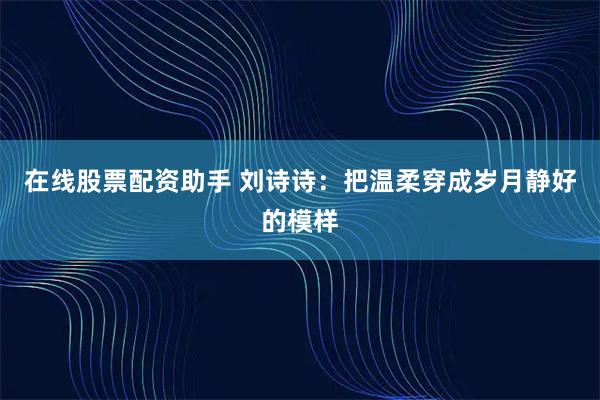 在线股票配资助手 刘诗诗：把温柔穿成岁月静好的模样