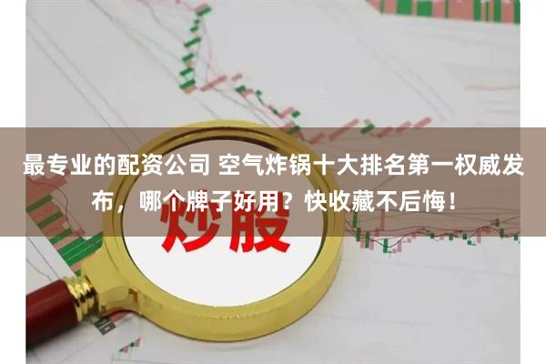 最专业的配资公司 空气炸锅十大排名第一权威发布，哪个牌子好用？快收藏不后悔！