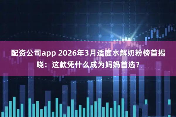 配资公司app 2026年3月适度水解奶粉榜首揭晓：这款凭什么成为妈妈首选？