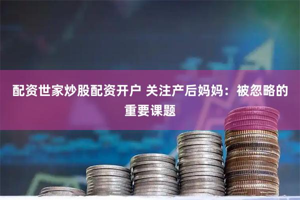 配资世家炒股配资开户 关注产后妈妈：被忽略的重要课题
