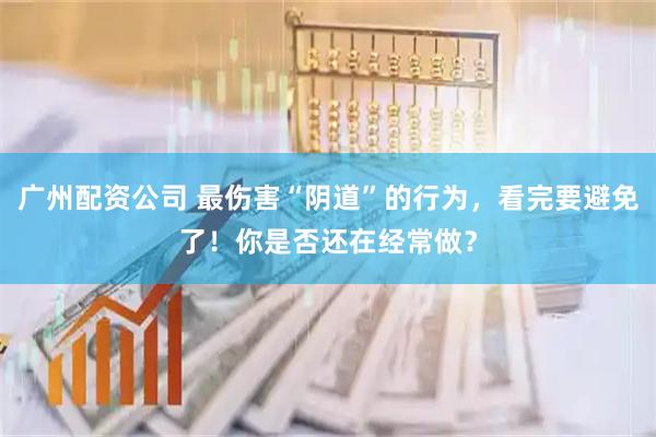 广州配资公司 最伤害“阴道”的行为，看完要避免了！你是否还在经常做？