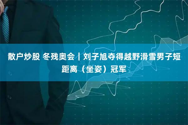 散户炒股 冬残奥会｜刘子旭夺得越野滑雪男子短距离（坐姿）冠军