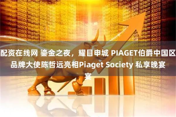 配资在线网 鎏金之夜，耀目申城 PIAGET伯爵中国区品牌大使陈哲远亮相Piaget Society 私享晚宴
