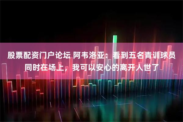 股票配资门户论坛 阿韦洛亚:看到五名青训球员同时在场上,我可以安心的离开人世了
