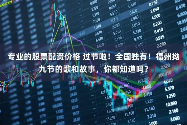 专业的股票配资价格 过节啦！全国独有！福州拗九节的歌和故事，你都知道吗？