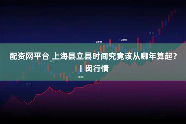 配资网平台 上海县立县时间究竟该从哪年算起？丨闵行情