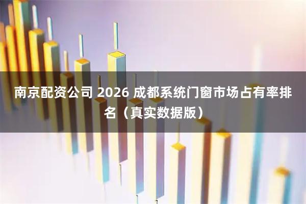 南京配资公司 2026 成都系统门窗市场占有率排名(真实数据版)