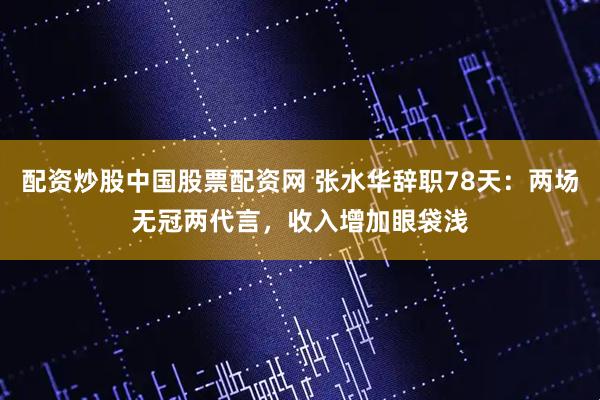 配资炒股中国股票配资网 张水华辞职78天:两场无冠两代言,收入增加眼袋浅