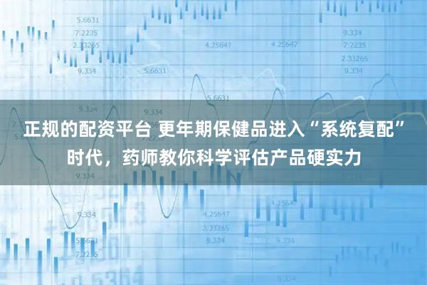 正规的配资平台 更年期保健品进入“系统复配”时代,药师教你科学评估产品硬实力