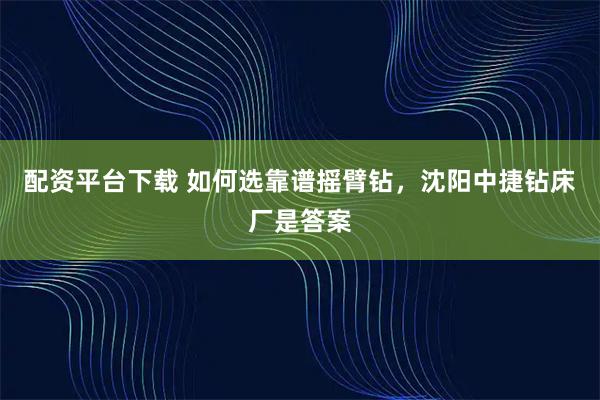 配资平台下载 如何选靠谱摇臂钻,沈阳中捷钻床厂是答案