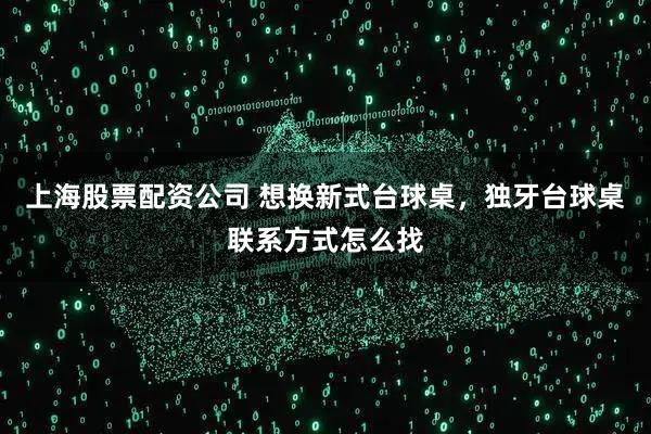 上海股票配资公司 想换新式台球桌,独牙台球桌联系方式怎么找