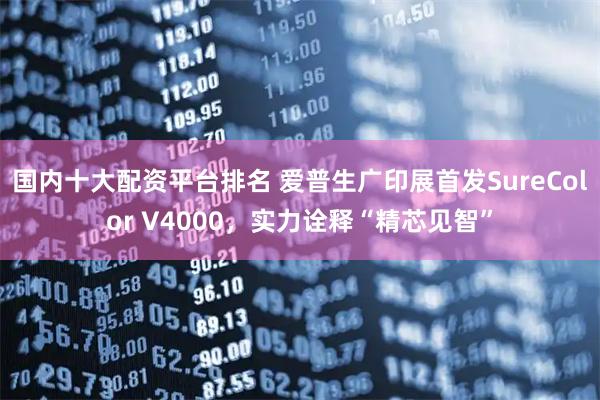 国内十大配资平台排名 爱普生广印展首发SureColor V4000，实力诠释“精芯见智”