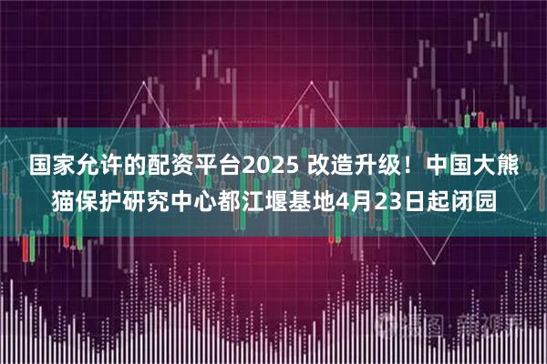 国家允许的配资平台2025 改造升级!中国大熊猫保护研究中心都江堰基地4月23日起闭园