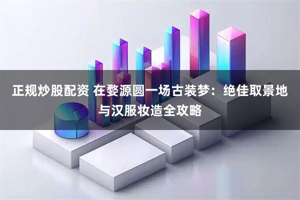 正规炒股配资 在婺源圆一场古装梦：绝佳取景地与汉服妆造全攻略