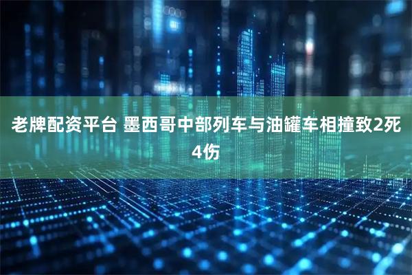 老牌配资平台 墨西哥中部列车与油罐车相撞致2死4伤