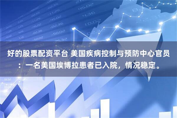 好的股票配资平台 美国疾病控制与预防中心官员：一名美国埃博拉患者已入院，情况稳定。