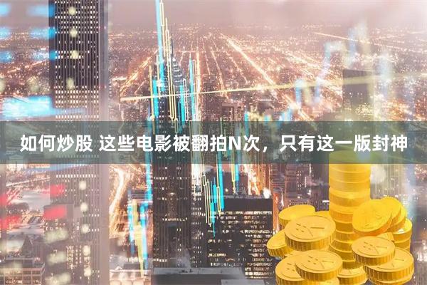 如何炒股 这些电影被翻拍N次，只有这一版封神