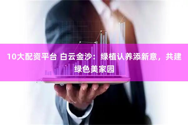 10大配资平台 白云金沙：绿植认养添新意，共建绿色美家园