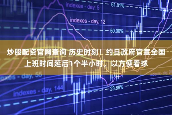 炒股配资官网查询 历史时刻！约旦政府官宣全国上班时间延后1个半小时，以方便看球