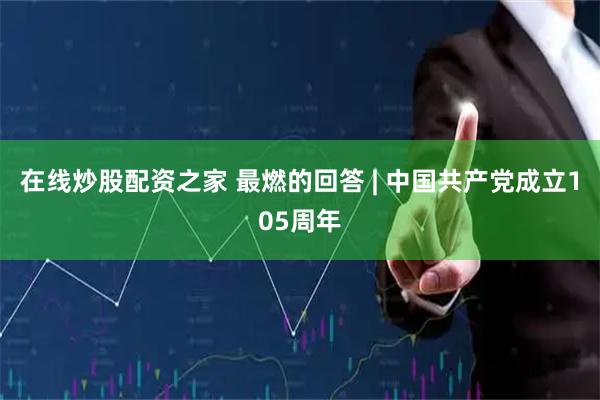 在线炒股配资之家 最燃的回答 | 中国共产党成立105周年