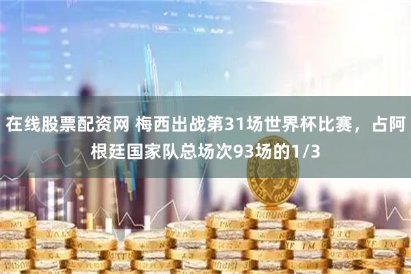 在线股票配资网 梅西出战第31场世界杯比赛，占阿根廷国家队总场次93场的1/3