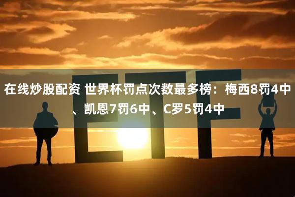 在线炒股配资 世界杯罚点次数最多榜：梅西8罚4中、凯恩7罚6中、C罗5罚4中