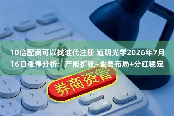 10倍配资可以找谁代注册 道明光学2026年7月16日涨停分析：产能扩张+业务布局+分红稳定