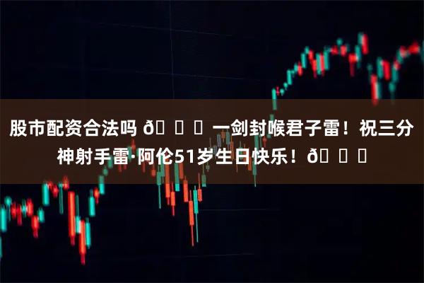 股市配资合法吗 🎂一剑封喉君子雷！祝三分神射手雷·阿伦51岁生日快乐！🎂