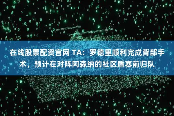 在线股票配资官网 TA：罗德里顺利完成背部手术，预计在对阵阿森纳的社区盾赛前归队