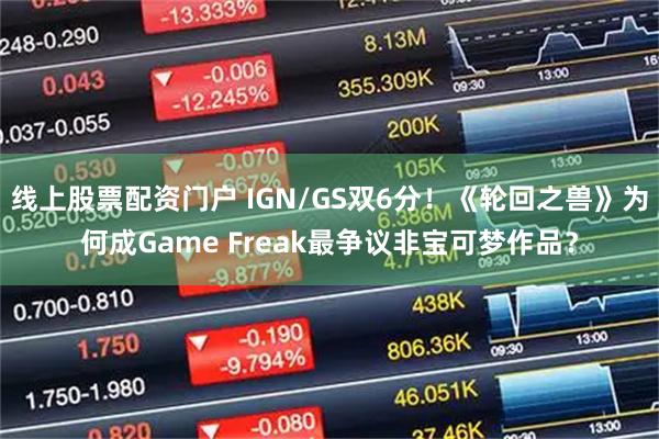 线上股票配资门户 IGN/GS双6分！《轮回之兽》为何成Game Freak最争议非宝可梦作品？