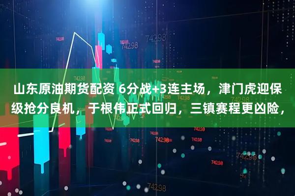 山东原油期货配资 6分战+3连主场，津门虎迎保级抢分良机，于根伟正式回归，三镇赛程更凶险，