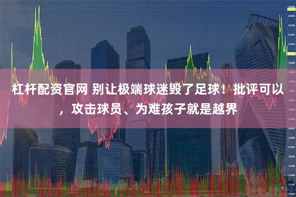 杠杆配资官网 别让极端球迷毁了足球！批评可以，攻击球员、为难孩子就是越界